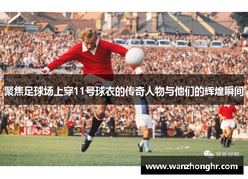 聚焦足球场上穿11号球衣的传奇人物与他们的辉煌瞬间