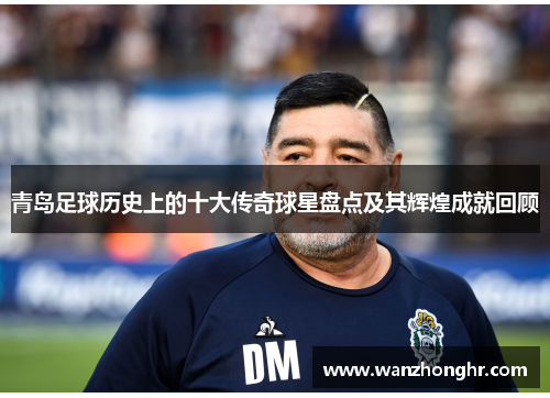 青岛足球历史上的十大传奇球星盘点及其辉煌成就回顾