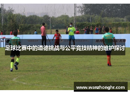 足球比赛中的道德挑战与公平竞技精神的维护探讨