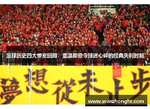 足球历史四大惨案回顾：重温那些令球迷心碎的经典失利时刻