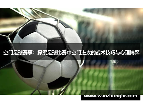 空门足球赛事：探索足球比赛中空门进攻的战术技巧与心理博弈